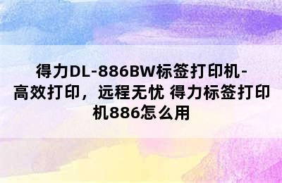 得力DL-886BW标签打印机-高效打印，远程无忧 得力标签打印机886怎么用